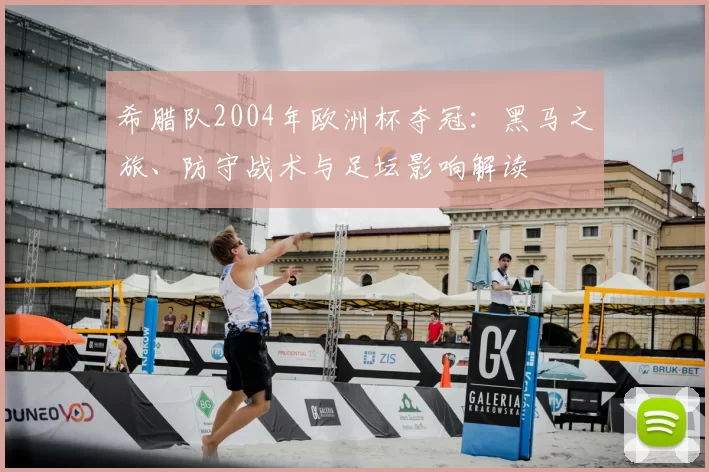 希腊队2004年欧洲杯夺冠：黑马之旅、防守战术与足坛影响解读