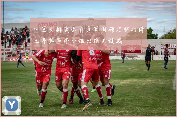 中国女排奥运首秀时间确定将对阵土耳其争夺小组出线关键战