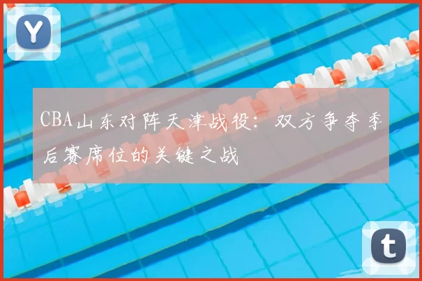 CBA山东对阵天津战役：双方争夺季后赛席位的关键之战