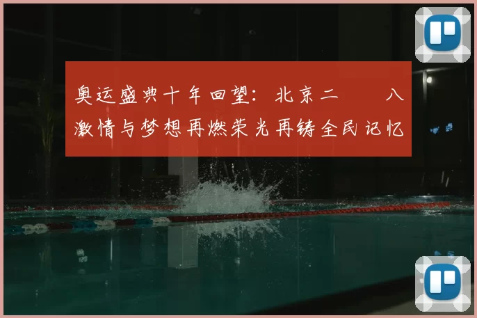 奥运盛典十年回望:北京二〇〇八激情与梦想再燃荣光再铸全民记忆