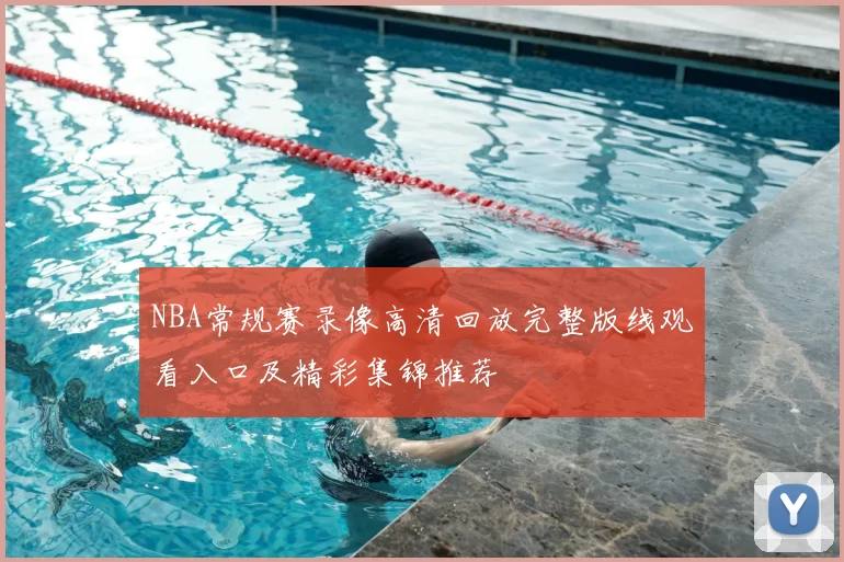 NBA常规赛录像高清回放完整版线观看入口及精彩集锦推荐