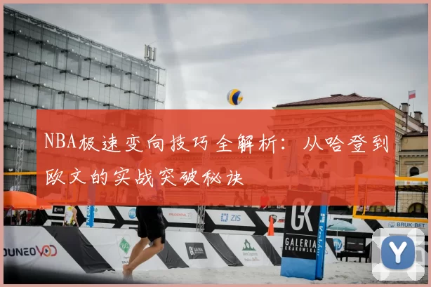 NBA极速变向技巧全解析：从哈登到欧文的实战突破秘诀