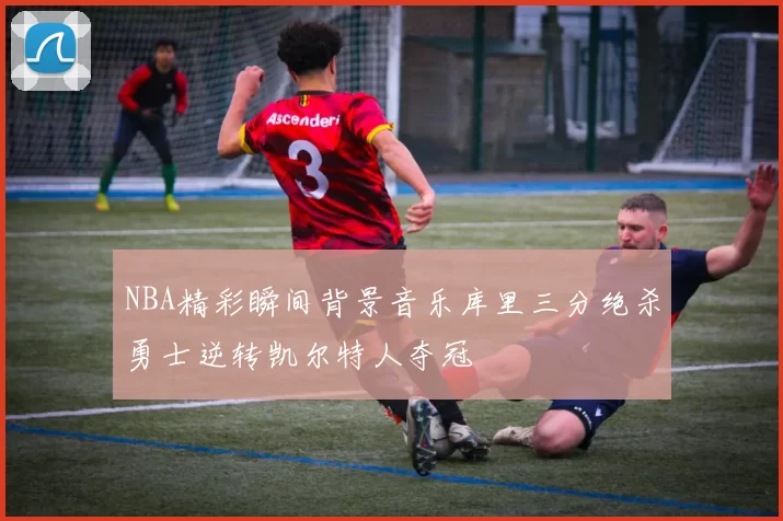 NBA精彩瞬间背景音乐库里三分绝杀勇士逆转凯尔特人夺冠